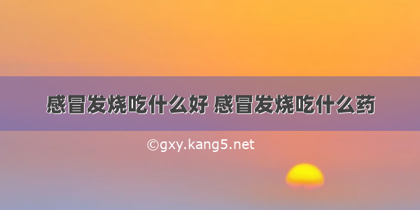 感冒发烧吃什么好 感冒发烧吃什么药