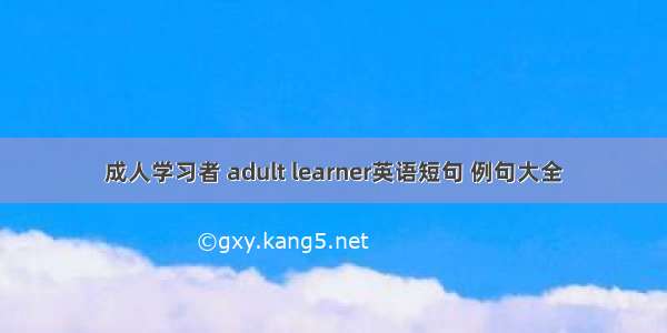 成人学习者 adult learner英语短句 例句大全