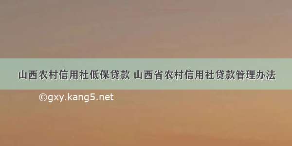 山西农村信用社低保贷款 山西省农村信用社贷款管理办法