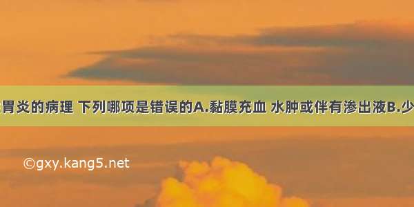 慢性浅表性胃炎的病理 下列哪项是错误的A.黏膜充血 水肿或伴有渗出液B.少数有糜烂及