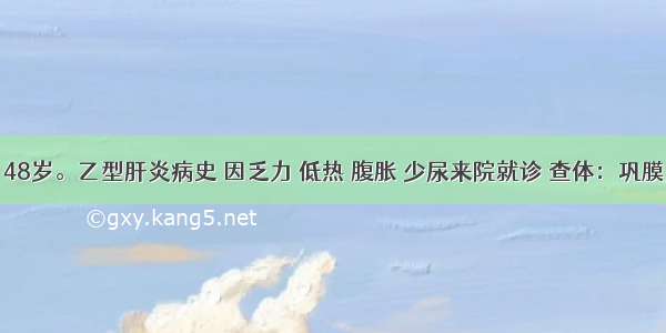 男性 48岁。乙型肝炎病史 因乏力 低热 腹胀 少尿来院就诊 查体：巩膜黄染 