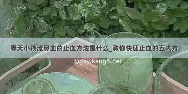 春天小孩流鼻血的止血方法是什么_教你快速止血的五大方