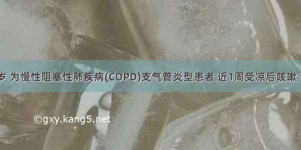 女性 50岁 为慢性阻塞性肺疾病(COPD)支气管炎型患者 近1周受凉后咳嗽 气急加重