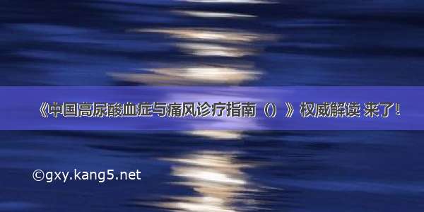 《中国高尿酸血症与痛风诊疗指南（）》权威解读 来了！