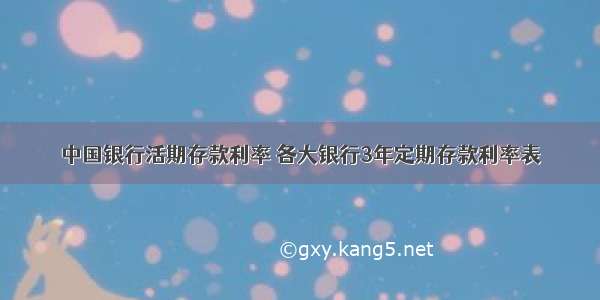 中国银行活期存款利率 各大银行3年定期存款利率表