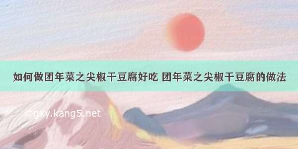 如何做团年菜之尖椒干豆腐好吃 团年菜之尖椒干豆腐的做法