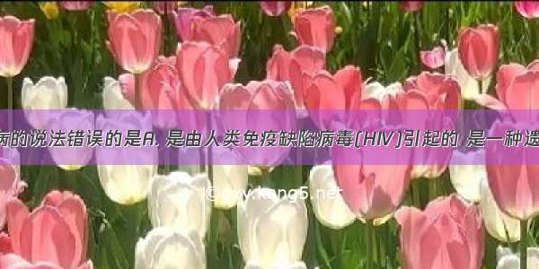 关于艾滋病的说法错误的是A. 是由人类免疫缺陷病毒(HIV)引起的 是一种遗传病B. 病