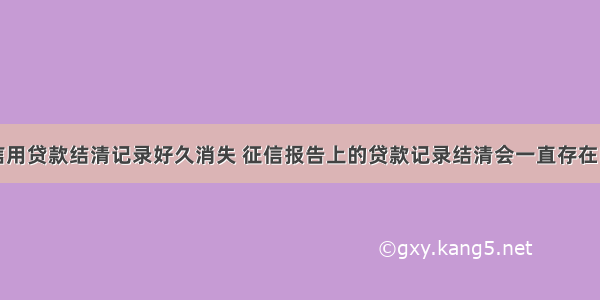 信用贷款结清记录好久消失 征信报告上的贷款记录结清会一直存在吗