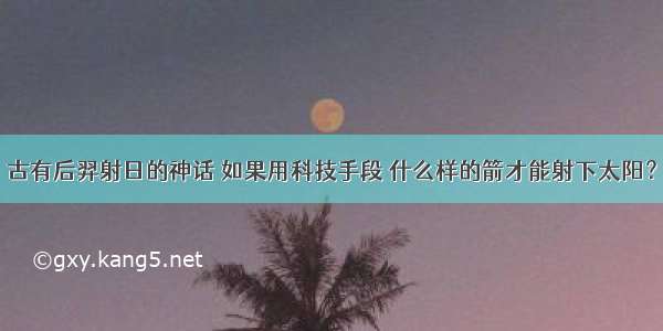 古有后羿射日的神话 如果用科技手段 什么样的箭才能射下太阳？