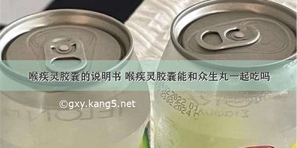 喉疾灵胶囊的说明书 喉疾灵胶囊能和众生丸一起吃吗