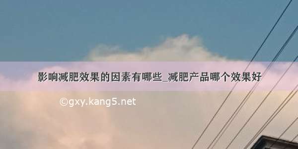 影响减肥效果的因素有哪些_减肥产品哪个效果好