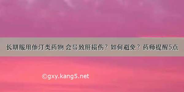 长期服用他汀类药物 会导致肝损伤？如何避免？药师提醒5点