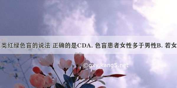 下列关于人类红绿色盲的说法 正确的是CDA. 色盲患者女性多于男性B. 若女孩是色盲基