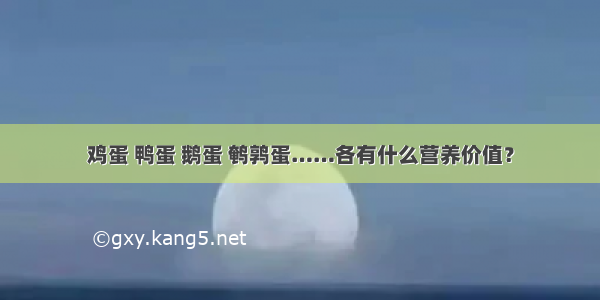 鸡蛋 鸭蛋 鹅蛋 鹌鹑蛋……各有什么营养价值？