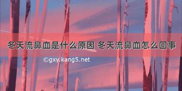 冬天流鼻血是什么原因 冬天流鼻血怎么回事