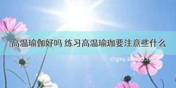 高温瑜伽好吗 练习高温瑜珈要注意些什么