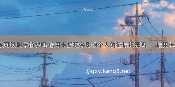 取现信用额度可以刷卡消费吗 信用卡提现会影响个人的征信记录吗 – 信用卡刷卡 – 前端