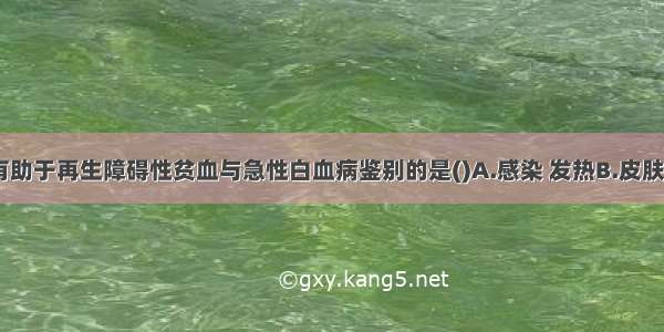 下列各项 有助于再生障碍性贫血与急性白血病鉴别的是()A.感染 发热B.皮肤黏膜出血C.