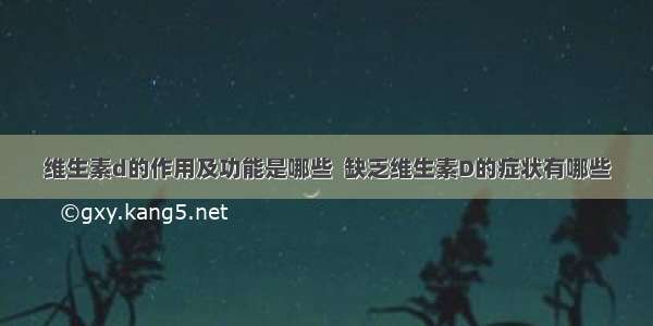 维生素d的作用及功能是哪些  缺乏维生素D的症状有哪些