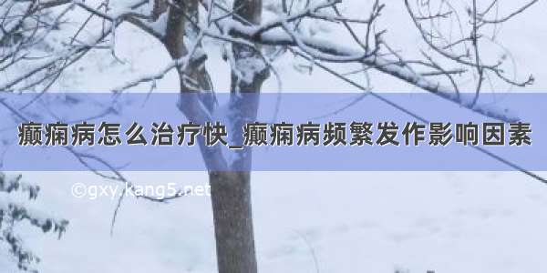 癫痫病怎么治疗快_癫痫病频繁发作影响因素