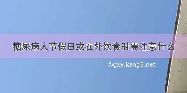 糖尿病人节假日或在外饮食时需注意什么