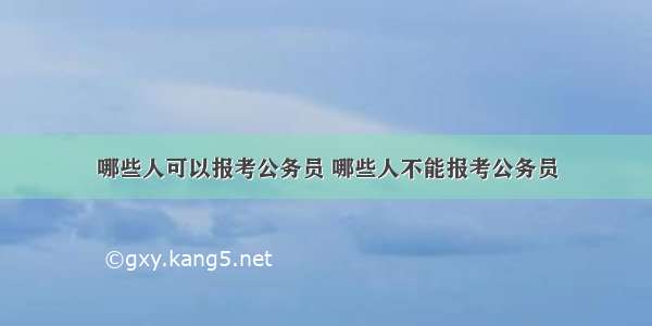 哪些人可以报考公务员 哪些人不能报考公务员