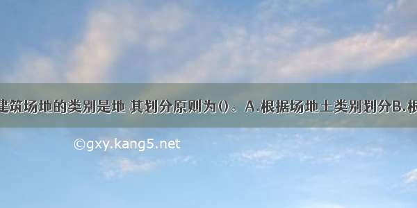 考虑地震时建筑场地的类别是地 其划分原则为()。A.根据场地土类别划分B.根据土层的剪