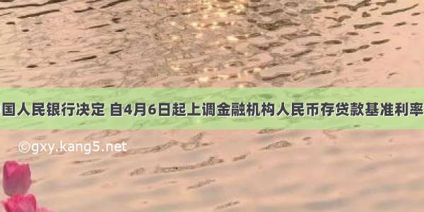 单选题中国人民银行决定 自4月6日起上调金融机构人民币存贷款基准利率。金融机