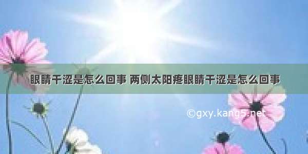 眼睛干涩是怎么回事 两侧太阳疼眼睛干涩是怎么回事