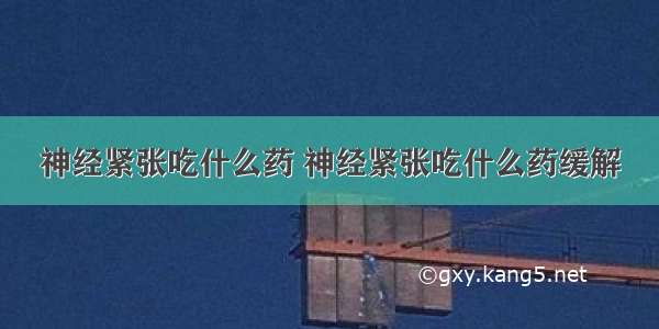 神经紧张吃什么药 神经紧张吃什么药缓解