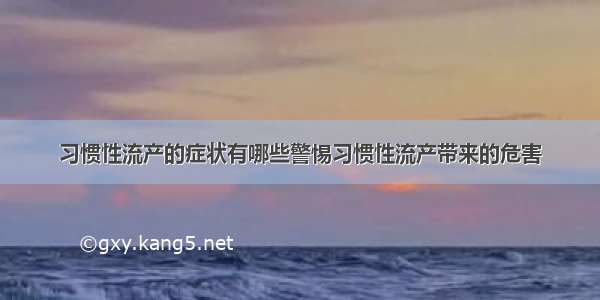 习惯性流产的症状有哪些警惕习惯性流产带来的危害