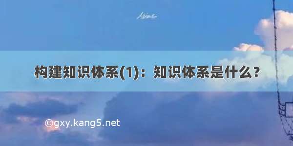 构建知识体系(1)：知识体系是什么？