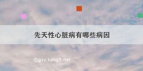 先天性心脏病有哪些病因