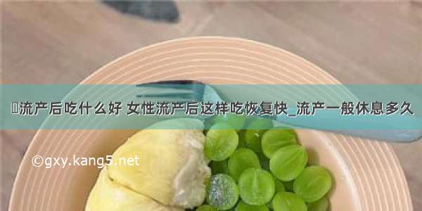 ​流产后吃什么好 女性流产后这样吃恢复快_流产一般休息多久