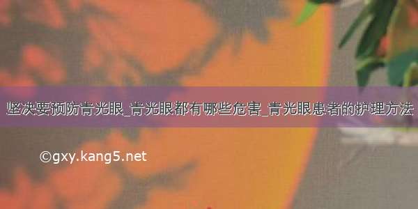 坚决要预防青光眼_青光眼都有哪些危害_青光眼患者的护理方法