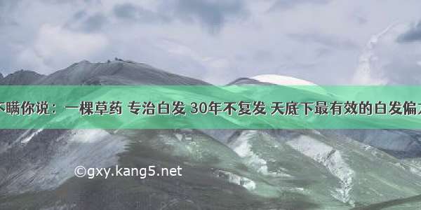 不瞒你说：一棵草药 专治白发 30年不复发 天底下最有效的白发偏方