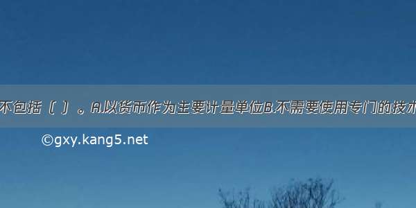 会计的特征不包括（ ）。A.以货币作为主要计量单位B.不需要使用专门的技术方法C.具有