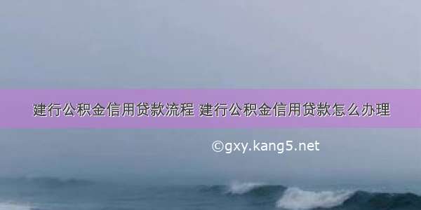 建行公积金信用贷款流程 建行公积金信用贷款怎么办理