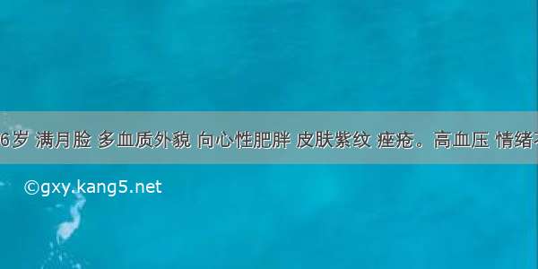 女性 16岁 满月脸 多血质外貌 向心性肥胖 皮肤紫纹 痤疮。高血压 情绪不稳定 