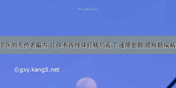 名老中医的无价老偏方 让你不再终身打胰岛素了 速降血糖 摆脱糖尿病折磨！