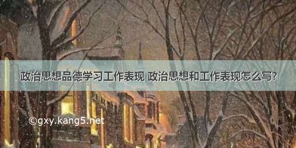 政治思想品德学习工作表现 政治思想和工作表现怎么写？