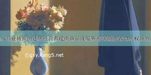 使用他人营业执照的违法经营者提供商品或服务 损害消费者合法权益的 消费者