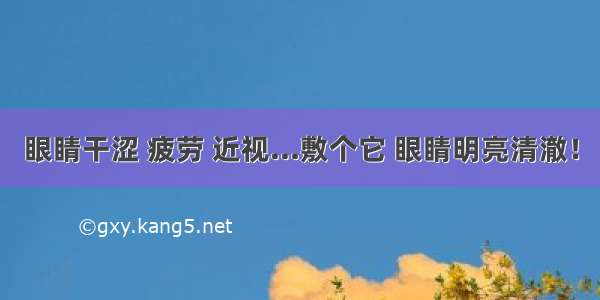 眼睛干涩 疲劳 近视...敷个它 眼睛明亮清澈！