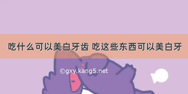 吃什么可以美白牙齿 吃这些东西可以美白牙