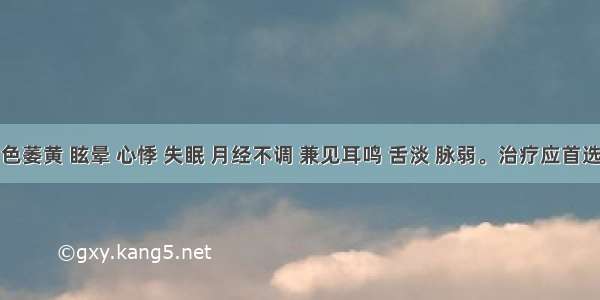 患者面色萎黄 眩晕 心悸 失眠 月经不调 兼见耳鸣 舌淡 脉弱。治疗应首选的药物