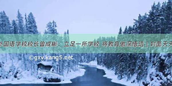 成都市三原外国语学校校长曾成彬：立足一所学校 将教育做深悟透｜封面天天见·校长来了