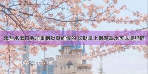 淡盐水漱口会加重咽炎真的假的 长期早上喝淡盐水可以减肥吗