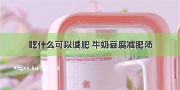 吃什么可以减肥 牛奶豆腐减肥汤