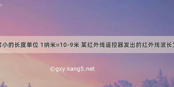 纳米是非常小的长度单位 1纳米=10-9米 某红外线遥控器发出的红外线波长为940纳米 