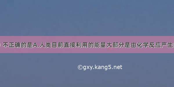 下列说法中 不正确的是A.人类目前直接利用的能量大部分是由化学反应产生的B.煤 石油